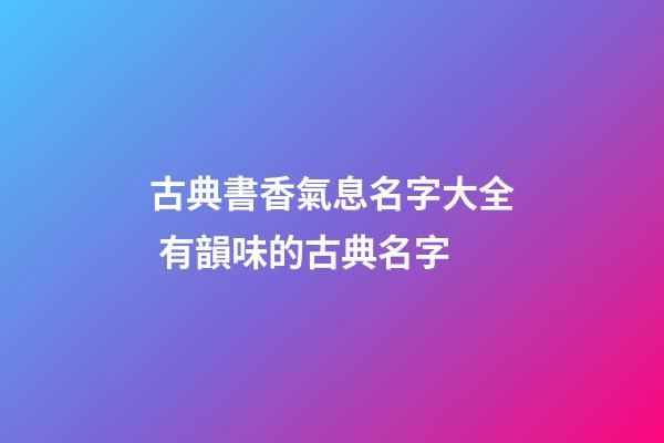 古典書香氣息名字大全 有韻味的古典名字